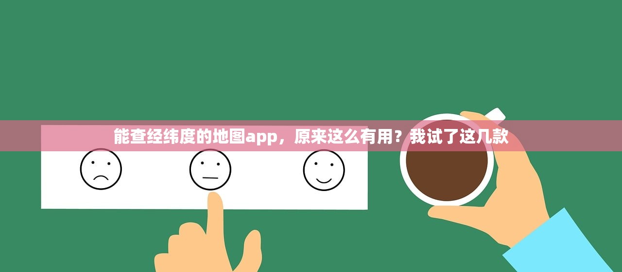 能查经纬度的地图app，原来这么有用？我试了这几款